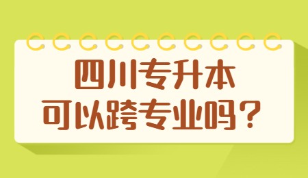 四川統(tǒng)招專升本可以跨專業(yè)嗎？