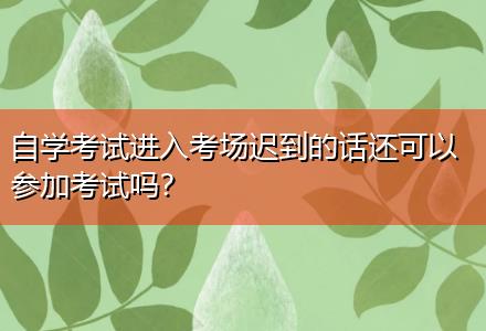自學(xué)考試進(jìn)入考場遲到的話還可以參加考試嗎？