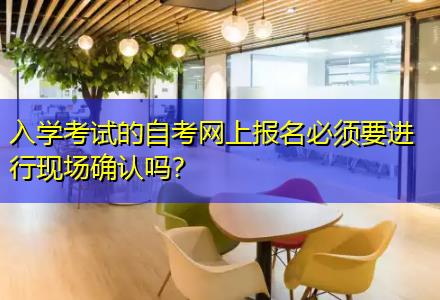 入學(xué)考試的自考網(wǎng)上報(bào)名必須要進(jìn)行現(xiàn)場確認(rèn)嗎？