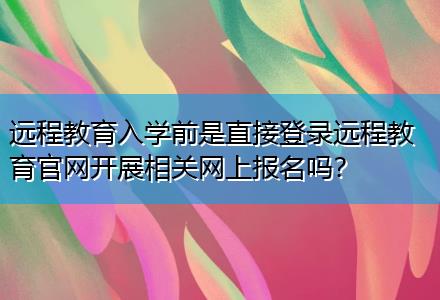 遠(yuǎn)程教育入學(xué)前是直接登錄遠(yuǎn)程教育官網(wǎng)開展相關(guān)網(wǎng)上報名嗎？