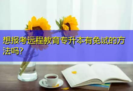 想報(bào)考遠(yuǎn)程教育專升本有免試的方法嗎？