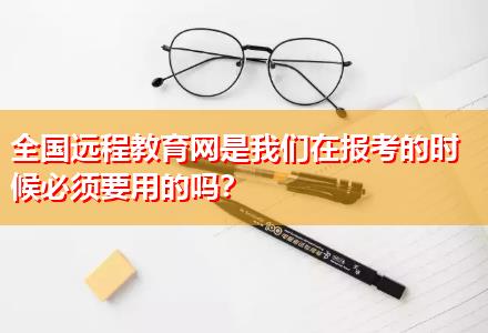全國遠程教育網(wǎng)是我們在報考的時候必須要用的嗎？