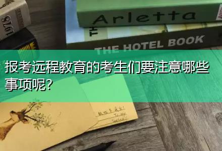 報(bào)考遠(yuǎn)程教育的考生們要注意哪些事項(xiàng)呢？
