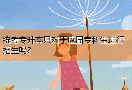統(tǒng)考專升本只對(duì)于應(yīng)屆?？粕M(jìn)行招生嗎？