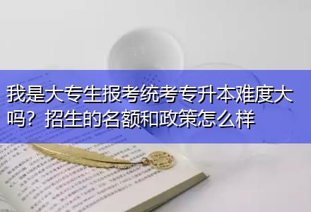 我是大專生報(bào)考統(tǒng)考專升本難度大嗎？招生的名額和政策怎么樣