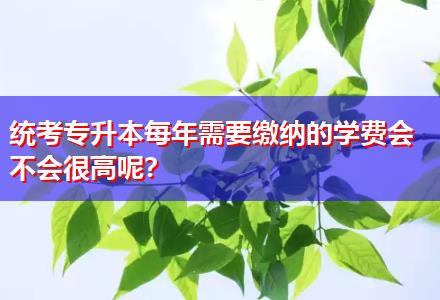 統(tǒng)考專升本每年需要繳納的學(xué)費(fèi)會(huì)不會(huì)很高呢？