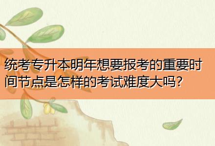統(tǒng)考專升本明年想要報考的重要時間節(jié)點是怎樣的考試難度大嗎？