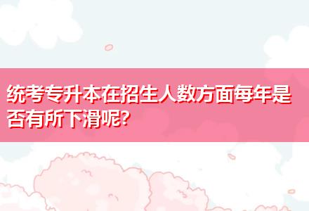 統(tǒng)考專升本在招生人數(shù)方面每年是否有所下滑呢？