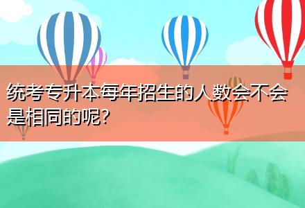 統(tǒng)考專升本每年招生的人數(shù)會(huì)不會(huì)是相同的呢？