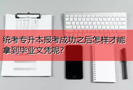 統(tǒng)考專升本報考成功之后怎樣才能拿到畢業(yè)文憑呢？