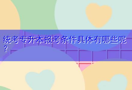 統(tǒng)考專(zhuān)升本報(bào)考條件具體有哪些呢？
