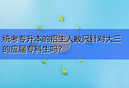 統(tǒng)考專升本的招生人數(shù)只針對大三的應(yīng)屆?？粕鷨?？