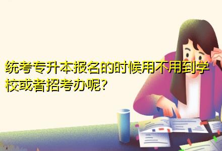 統(tǒng)考專升本報(bào)名的時(shí)候用不用到學(xué)?；蛘哒锌嫁k呢？