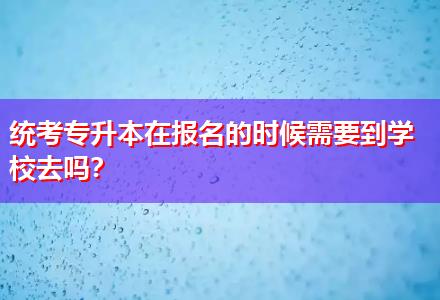 統(tǒng)考專升本在報名的時候需要到學(xué)校去嗎？