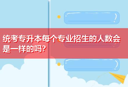 統(tǒng)考專升本每個(gè)專業(yè)招生的人數(shù)會(huì)是一樣的嗎？