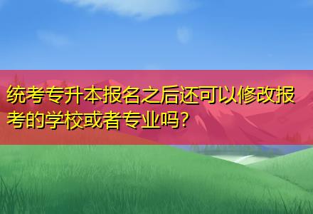 統(tǒng)考專升本報名之后還可以修改報考的學(xué)?；蛘邔I(yè)嗎？