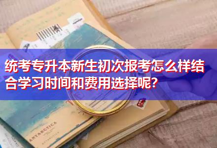 統(tǒng)考專升本新生初次報(bào)考怎么樣結(jié)合學(xué)習(xí)時間和費(fèi)用選擇呢？