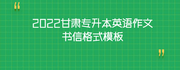 2022甘肅專升本英語(yǔ)作文書信格式模板 2022甘肅專升本英語(yǔ)作文書信格式模板
