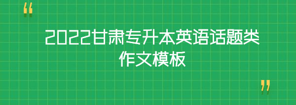 2022甘肅專(zhuān)升本英語(yǔ)話題類(lèi)作文模板 2022甘肅專(zhuān)升本英語(yǔ)話題類(lèi)作文模板