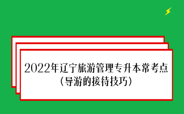 2022年遼寧旅游管理專升本?？键c(diǎn)(導(dǎo)游的接待技巧)
