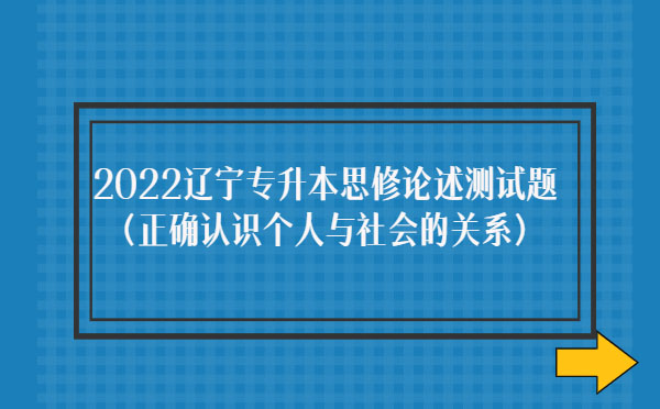 2022遼寧專升本思修論述測(cè)試題(正確認(rèn)識(shí)個(gè)人與社會(huì)的關(guān)系) 2022遼寧專升本思修論述測(cè)試題(正確認(rèn)識(shí)個(gè)人與社會(huì)的關(guān)系)