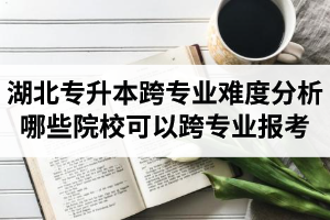 湖北專升本跨專業(yè)難度分析：哪些院?？梢钥鐚I(yè)報考？