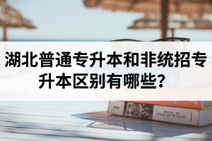湖北普通專升本和非統(tǒng)招專升本區(qū)別有哪些？