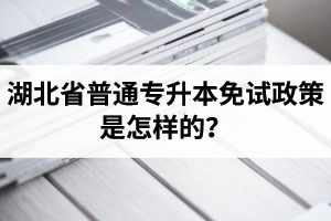 湖北省普通專升本免試政策是怎樣的？退役軍人免試專升本還能考普通本科嗎？