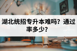 湖北統(tǒng)招專升本難嗎？通過率多少？
