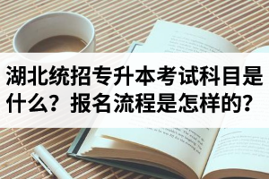 湖北統(tǒng)招專升本考試科目是什么？報(bào)名流程是怎樣的？