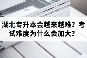 湖北專升本考試會越來越難？考試難度為什么會加大？