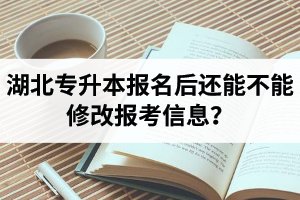 湖北專升本報名后還能不能修改報考信息？