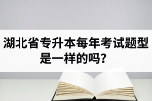 湖北省專升本每年考試題型是一樣的嗎？專業(yè)課考什么？