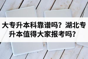大專升本科靠譜嗎？湖北專升本值得大家報考嗎？