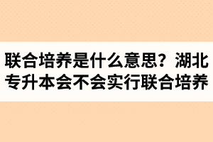 專升本聯(lián)合培養(yǎng)是什么意思？湖北省專升本會不會實(shí)行聯(lián)合培養(yǎng)？