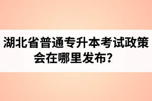 湖北省普通專升本考試政策會在哪里發(fā)布？以哪里的信息為準？