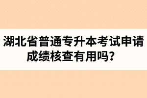 湖北省普通專(zhuān)升本考試申請(qǐng)成績(jī)核查有用嗎？申請(qǐng)步驟有哪些？