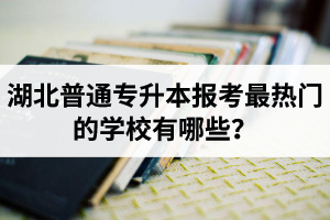 湖北普通專升本報考最熱門的學(xué)校有哪些？