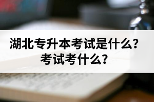湖北普通專升本考試是什么？考試考什么？