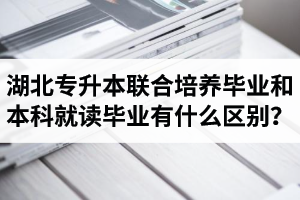 湖北專升本聯(lián)合培養(yǎng)畢業(yè)和本科就讀畢業(yè)有什么區(qū)別？畢業(yè)證是哪個學校的？