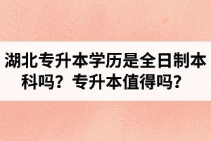 湖北專升本學(xué)歷是全日制本科嗎？專升本值得嗎？