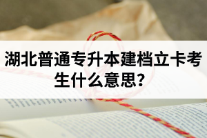 湖北普通專升本建檔立卡考生什么意思？