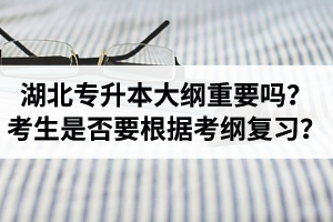 湖北專升本考試大綱重要嗎？專升本考生是否要根據(jù)考綱復(fù)習(xí)？