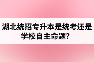 湖北統(tǒng)招專(zhuān)升本是統(tǒng)考還是學(xué)校自主命題？