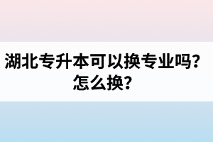 湖北專升本可以換專業(yè)嗎？怎么換？