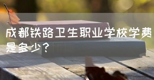 成都鐵路衛(wèi)生職業(yè)學校學費是多少？(圖1)