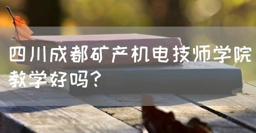 四川成都礦產(chǎn)機電技師學院教學好嗎？(圖1)