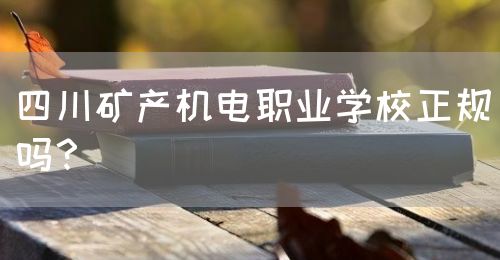 四川礦產(chǎn)機(jī)電職業(yè)學(xué)校正規(guī)嗎？(圖1)