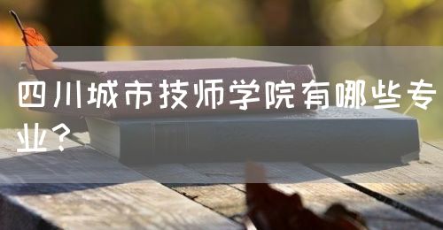 四川城市技師學(xué)院有哪些專業(yè)？(圖1)