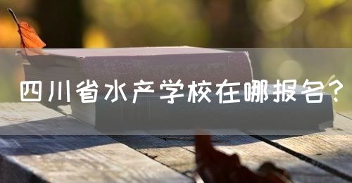 四川省水產(chǎn)學(xué)校在哪報名？(圖1)
